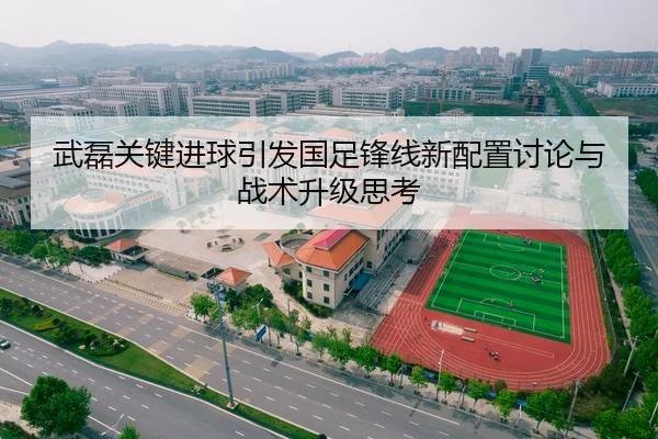 武磊关键进球引发国足锋线新配置讨论与战术升级思考